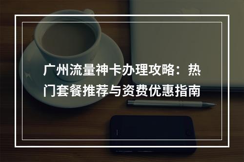 广州流量神卡办理攻略：热门套餐推荐与资费优惠指南