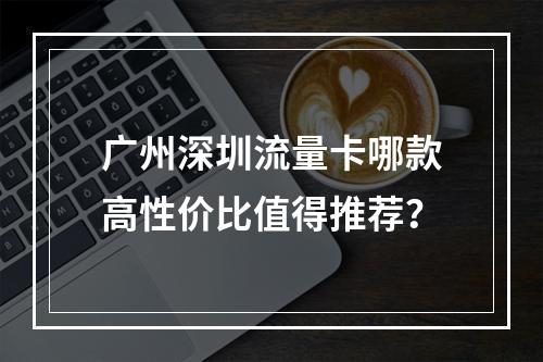广州深圳流量卡哪款高性价比值得推荐？