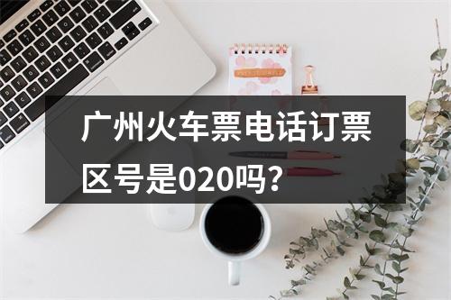 广州火车票电话订票区号是020吗？