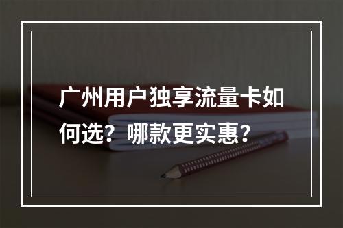 广州用户独享流量卡如何选？哪款更实惠？