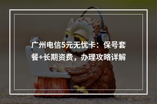 广州电信5元无忧卡：保号套餐+长期资费，办理攻略详解