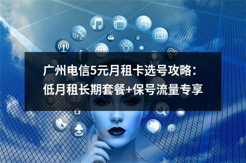 广州电信5元月租卡选号攻略：低月租长期套餐+保号流量专享
