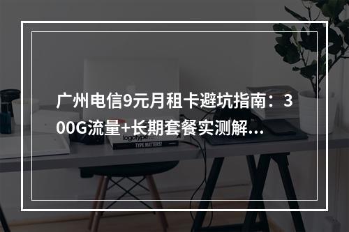 广州电信9元月租卡避坑指南：300G流量+长期套餐实测解析