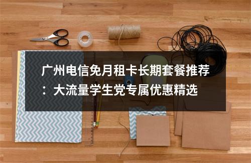 广州电信免月租卡长期套餐推荐：大流量学生党专属优惠精选