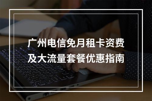广州电信免月租卡资费及大流量套餐优惠指南