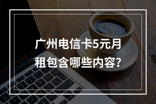 广州电信卡5元月租包含哪些内容？