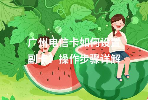广州电信卡如何设置副卡？操作步骤详解