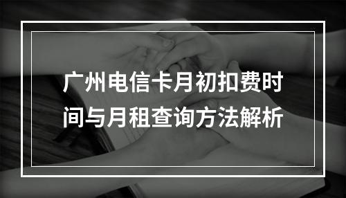 广州电信卡月初扣费时间与月租查询方法解析
