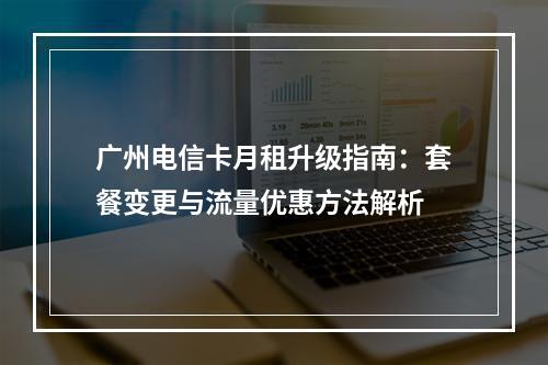 广州电信卡月租升级指南：套餐变更与流量优惠方法解析