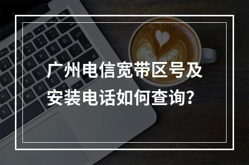广州电信宽带区号及安装电话如何查询？