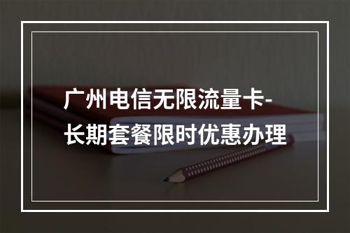 广州电信无限流量卡-长期套餐限时优惠办理