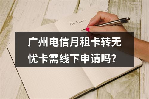 广州电信月租卡转无忧卡需线下申请吗？