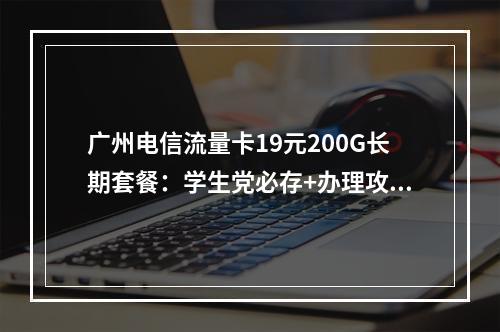 广州电信流量卡19元200G长期套餐：学生党必存+办理攻略精选