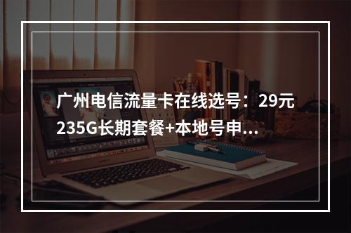 广州电信流量卡在线选号：29元235G长期套餐+本地号申请入口
