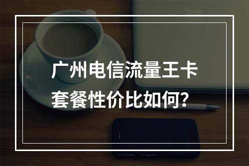 广州电信流量王卡套餐性价比如何？