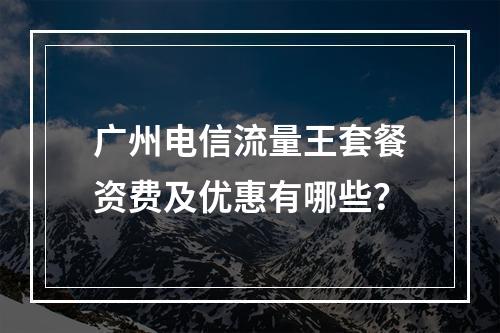 广州电信流量王套餐资费及优惠有哪些？