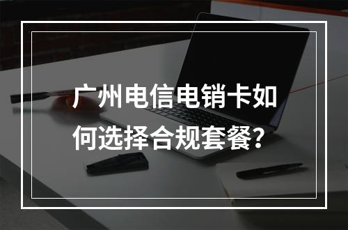 广州电信电销卡如何选择合规套餐？