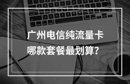 广州电信纯流量卡哪款套餐最划算？