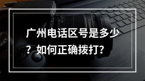广州电话区号是多少？如何正确拨打？
