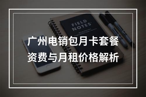 广州电销包月卡套餐资费与月租价格解析