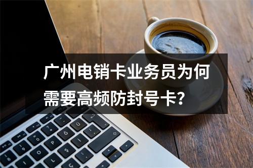 广州电销卡业务员为何需要高频防封号卡？