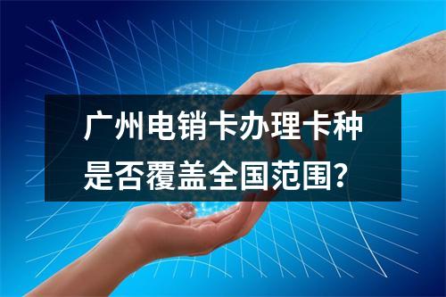 广州电销卡办理卡种是否覆盖全国范围？