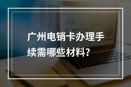 广州电销卡办理手续需哪些材料？