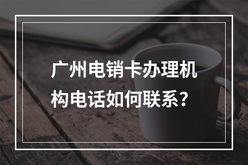 广州电销卡办理机构电话如何联系？