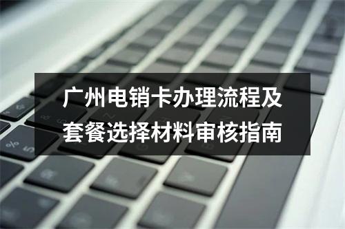 广州电销卡办理流程及套餐选择材料审核指南