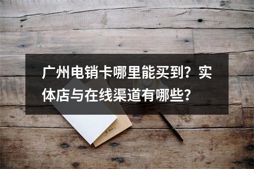 广州电销卡哪里能买到？实体店与在线渠道有哪些？