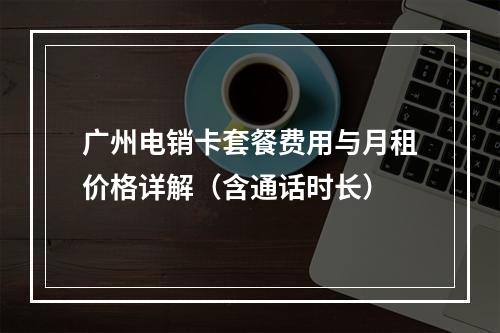 广州电销卡套餐费用与月租价格详解（含通话时长）