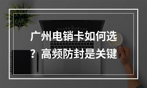 广州电销卡如何选？高频防封是关键
