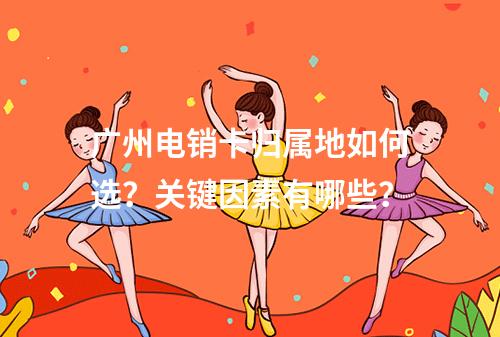 广州电销卡归属地如何选？关键因素有哪些？