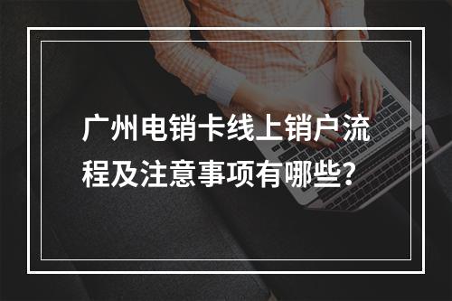 广州电销卡线上销户流程及注意事项有哪些？
