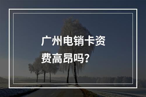 广州电销卡资费高昂吗？