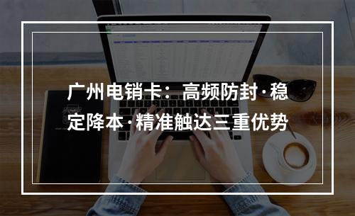 广州电销卡：高频防封·稳定降本·精准触达三重优势