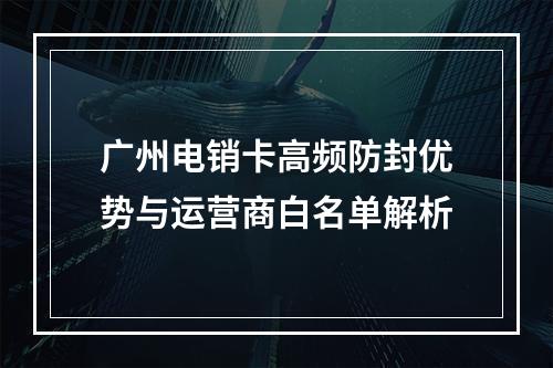 广州电销卡高频防封优势与运营商白名单解析