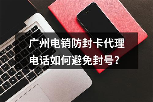 广州电销防封卡代理电话如何避免封号？
