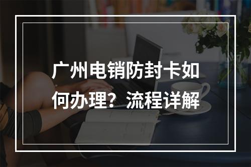 广州电销防封卡如何办理？流程详解