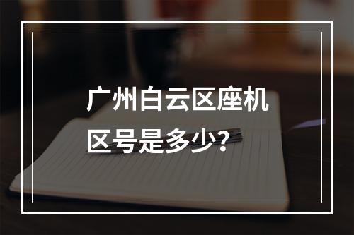 广州白云区座机区号是多少？