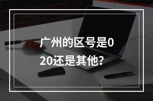 广州的区号是020还是其他？