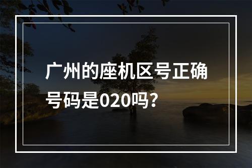 广州的座机区号正确号码是020吗？
