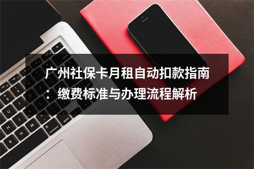 广州社保卡月租自动扣款指南：缴费标准与办理流程解析
