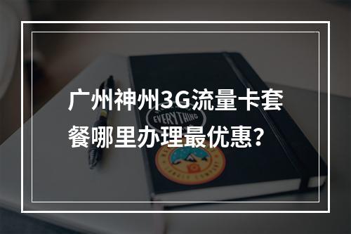广州神州3G流量卡套餐哪里办理最优惠？