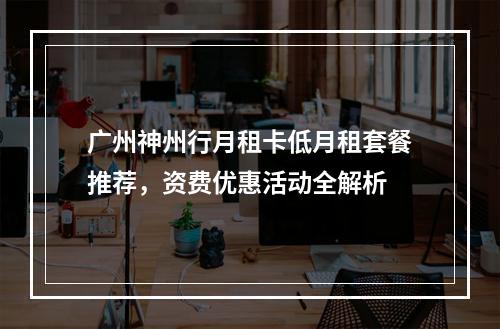 广州神州行月租卡低月租套餐推荐，资费优惠活动全解析
