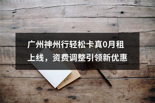 广州神州行轻松卡真0月租上线，资费调整引领新优惠