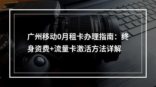 广州移动0月租卡办理指南：终身资费+流量卡激活方法详解