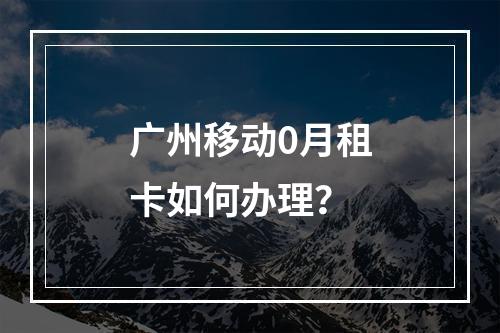 广州移动0月租卡如何办理？