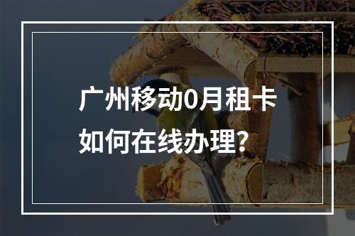 广州移动0月租卡如何在线办理？