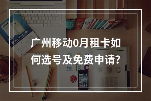 广州移动0月租卡如何选号及免费申请？